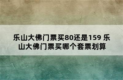 乐山大佛门票买80还是159 乐山大佛门票买哪个套票划算